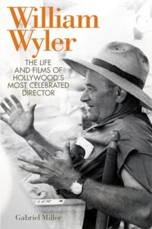 William Wyler : The Life and Films of Hollywood's Most Celebrated Director