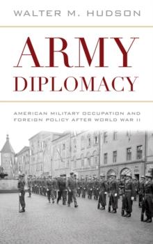 Army Diplomacy : American Military Occupation and Foreign Policy after World War II