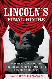 Lincoln's Final Hours : Conspiracy, Terror, and the Assassination of America's Greatest President