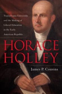 Horace Holley : Transylvania University and the Making of Liberal Education in the Early American Republic