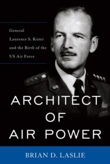 Architect of Air Power : General Laurence S. Kuter and the Birth of the US Air Force