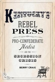 Kentucky's Rebel Press : Pro-Confederate Media and the Secession Crisis