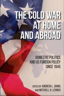 The Cold War at Home and Abroad : Domestic Politics and US Foreign Policy since 1945