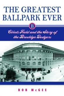 The Greatest Ballpark Ever : Ebbets Field and the Story of the Brooklyn Dodgers