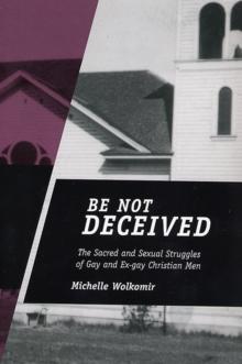 Be Not Deceived : The Sacred and Sexual Struggles of Gay and Ex-gay Christian Men