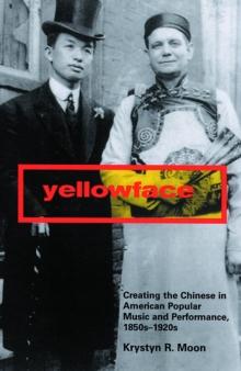 Yellowface : Creating the Chinese in American Popular Music and Performance, 1850s-1920s