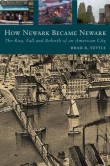 How Newark Became Newark : The Rise, Fall, and Rebirth of an American City