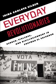 Everyday Revolutionaries : Gender, Violence, and Disillusionment in Postwar El Salvador