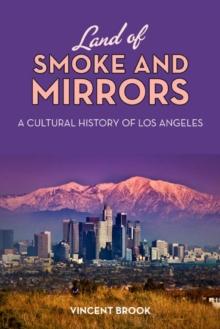 Land of Smoke and Mirrors : A Cultural History of Los Angeles