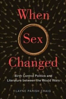 When Sex Changed : Birth Control Politics and Literature between the World Wars