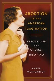 Abortion in the American Imagination : Before Life and Choice, 1880-1940