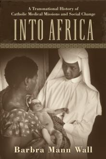 Into Africa : A Transnational History of Catholic Medical Missions and Social Change