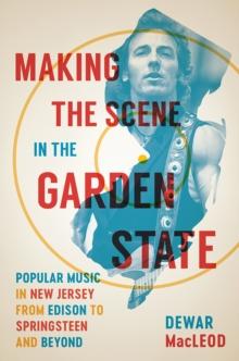 Making the Scene in the Garden State : Popular Music in New Jersey from Edison to Springsteen and Beyond