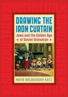 Drawing the Iron Curtain : Jews and the Golden Age of Soviet Animation