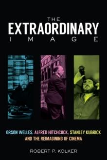 The Extraordinary Image : Orson Welles, Alfred Hitchcock, Stanley Kubrick, and the Reimagining of Cinema