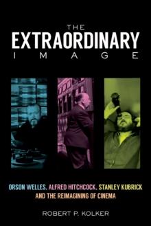 The Extraordinary Image : Orson Welles, Alfred Hitchcock, Stanley Kubrick, and the Reimagining of Cinema