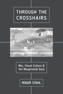 Through the Crosshairs : War, Visual Culture, and the Weaponized Gaze