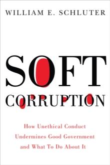 Soft Corruption : How Unethical Conduct Undermines Good Government and What To Do About It