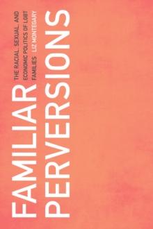 Familiar Perversions : The Racial, Sexual, and Economic Politics of LGBT Families