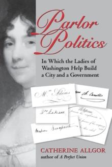 Parlor Politics : In Which the Ladies of Washington Help Build a City and a Government