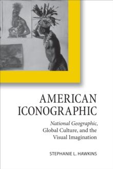 American Iconographic : National Geographic, Global Culture, and the Visual Imagination