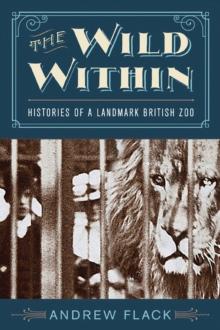 The Wild Within : Histories of a Landmark British Zoo