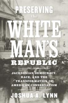 Preserving the White Man's Republic : Jacksonian Democracy, Race, and the Transformation of American Conservatism