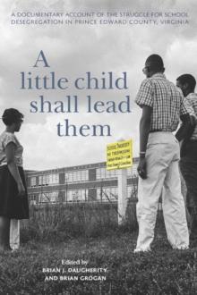 A Little Child Shall Lead Them : A Documentary Account of the Struggle for School Desegregation in Prince Edward County, Virginia