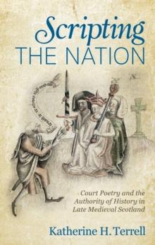 Scripting the Nation : Court Poetry and the Authority of History in Late Medieval Scotland