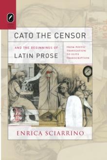 Cato the Censor and the Beginnings of Latin Prose : From Poetic Translation to Elite Transcription