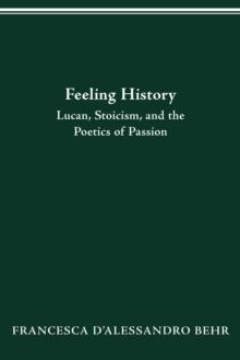 FEELING HISTORY : LUCAN, STOICISM, AND THE POETICS OF PASSION