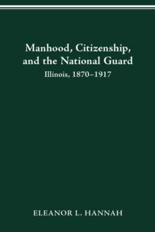 MANHOOD, CITIZENSHIP, AND THE NATIONAL GUARD : ILLINOIS, 1870-1917