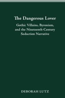 THE DANGEROUS LOVER : GOTHIC VILLIANS, BYRONISM, AND THE NINETEENTH-CENTURY SEDUCTION NARRATIVE