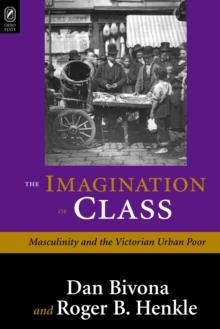 THE IMAGINATION OF CLASS : MASCULINITY AND THE VICTORIAN URBAN POOR