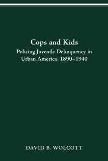 COPS AND KIDS : POLICING JUVENILE DELINQUENCY IN URBAN AMERICA, 1890-1940