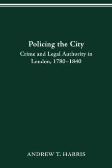 POLICING THE CITY : CRIME & LEGAL AUTHORITY IN LONDON, 1780-1840