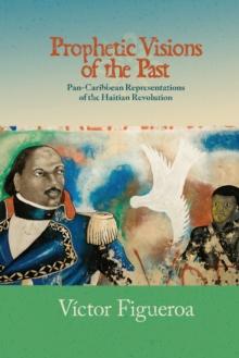 Prophetic Visions of the Past : Pan-Caribbean Representations of the Haitian Revolution