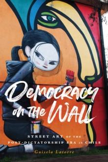 Democracy on the Wall : Street Art of the Post-Dictatorship Era in Chile