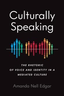 Culturally Speaking : The Rhetoric of Voice and Identity in a Mediated Culture