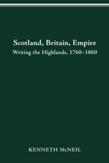 SCOTLAND BRITAIN EMPIRE : WRITING THE HIGHLANDS, 1760-1860