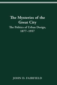 THE MYSTERIES OF THE GREAT CITY : THE POLITICS OF URBAN DESIGN, 1877-1937