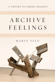 Archive Feelings : A Theory of Greek Tragedy