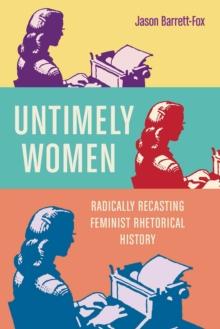 Untimely Women : Radically Recasting Feminist Rhetorical History