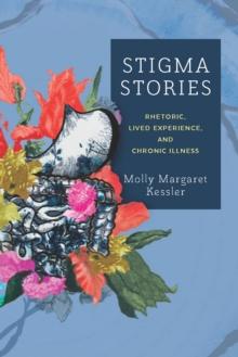 Stigma Stories : Rhetoric, Lived Experience, and Chronic Illness