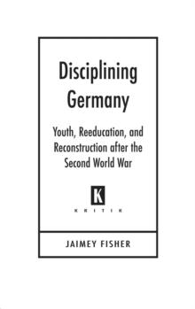 Disciplining Germany : Youth, Reeducation, and Reconstruction after the Second World War