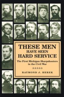 These Men Have Seen Hard Service : The First Michigan Sharpshooters in the Civil War