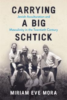 Carrying a Big Schtick : Jewish Acculturation and Masculinity in the Twentieth Century