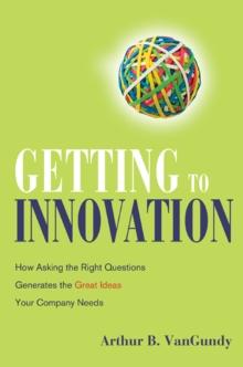 Getting to Innovation : How Asking the Right Questions Generates the Great Ideas Your Company Needs