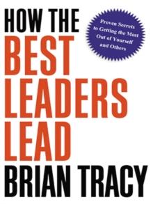 How the Best Leaders Lead : Proven Secrets to Getting the Most Out of Yourself and Others