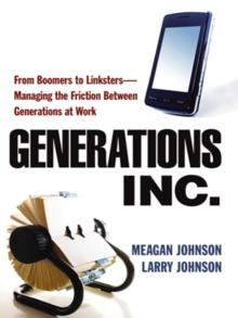 Generations, Inc. : From Boomers to Linksters--Managing the Friction Between Generations at Work